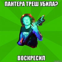 пантера треш убила? воскресил