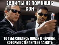 если ты не помнишь сон то тебе снились люди в чёрном, которые стёрли тебе память