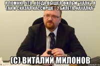 я помню, что, когда вышел фильм "халк", я так и сказал кассирше:" 2 билета, нахалка" (с) виталий милонов