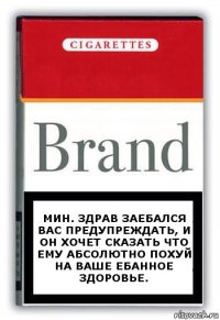 Мин. здрав заебался вас предупреждать, и он хочет сказать что ему абсолютно похуй на ваше ебанное здоровье.