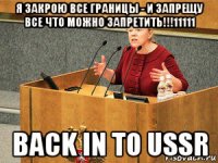 я закрою все границы - и запрещу все что можно запретить!!!11111 back in to ussr