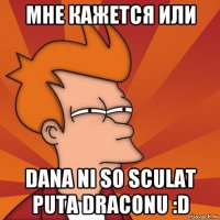 мне кажется или dana ni so sculat puta draconu :d