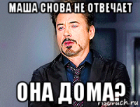 маша снова не отвечает она дома?