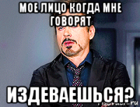 мое лицо когда мне говорят издеваешься?