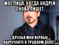 мое лицо, когда андрей снова пишет "друзья мои верные, выручайте в трудном деле!"