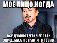 мое лицо,когда все думают,что человек хороший,а я знаю ,что говно
