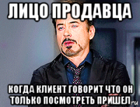 лицо продавца когда клиент говорит что он только посмотреть пришел