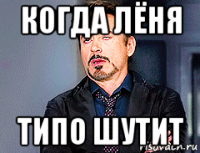 когда лёня типо шутит