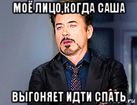 моё лицо,когда саша выгоняет идти спать