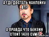 а где достать наклейку вт? а правда что бензин стоит 1430 сум?