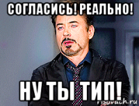 согласись! реально! ну ты тип!