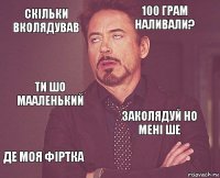 скільки вколядував 100 грам наливали? ти шо мааленький де моя фіртка заколядуй но мені ше     