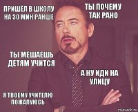 пришёл в школу на 30 мин ранше ты почему так рано ты мешаешь детям учится я твоему учителю пожалуюсь а ну иди на улицу     