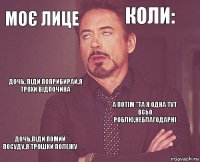 Моє лице Коли: Дочь, піди поприбирай,я трохи відпочина Дочь,піди помий посуду,я трошки полежу А потім "та я одна тут всьо роблю,неблагодарні     