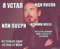 я устал иди поспи или посри но только одно остань от меня пусть тебе девушка минет сделает я разрешаю идииии наххх    