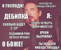 О господи! ну когда ты начнешь учиться?! Сколько будет 2×2? О Боже! Уроки выучила? Скоро четверть заканчивается! Поднимай руку на всех уроках! Ты хоть что нибудь знаешь? Дебилка я: