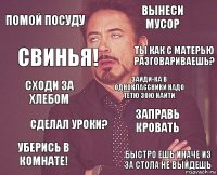 помой посуду вынеси мусор сходи за хлебом уберись в комнате! заправь кровать зайди-ка в одноклассники надо тетю зою найти сделал уроки? быстро ешь иначе из за стола не выйдешь свинья! ты как с матерью разговариваешь?