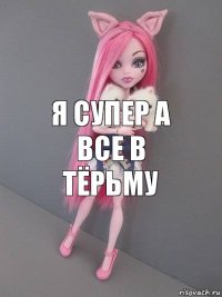 Я СУПЕР А ВСЕ В ТЁРЬМУ