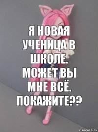 Я новая ученица в школе. Может вы мне всё. Покажите??