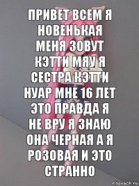 Привет всем я новенькая меня зовут Кэтти Мяу я сестра Кэтти Нуар мне 16 лет это правда я не вру я знаю она черная а я розовая и это странно