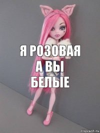 Я розовая а вы белые