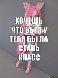 хочешь что бы я у тебя бы ла ставь класс