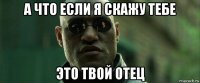 а что если я скажу тебе это твой отец