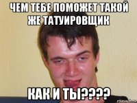 чем тебе поможет такой же татуировщик как и ты????