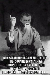  как идеал никогда не достигает высочайшей степени совершенства, так и пиздец никогда не достигает высочайшей степени полноты...