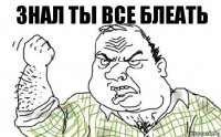 знал ты все блеать