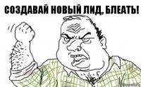 Создавай новый лид, блеать!