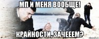 мп и меня вообще! крайности, зачееем?