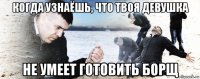 когда узнаёшь, что твоя девушка не умеет готовить борщ