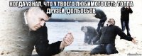 когда узнал, что у твоего любимого есть толпа друзей-долбоебов 