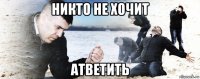 никто не хочит атветить