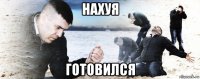 нахуя готовился