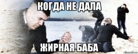 когда не дала жирная баба