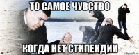 то самое чувство когда нет стипендии