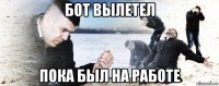 бот вылетел пока был на работе