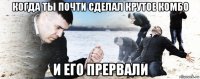 когда ты почти сделал крутое комбо и его прервали