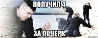 получил 4 за почерк