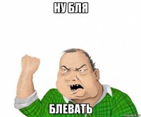 ну бля блевать