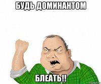 будь доминантом блеать!!