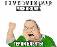 никаких танков, будь мужиком!!! терпи блеять!