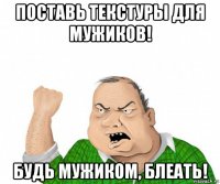 поставь текстуры для мужиков! будь мужиком, блеать!