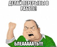 делай перерывы в работе! блеааааать!!!