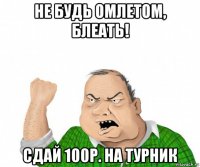 не будь омлетом, блеать! сдай 100р. на турник