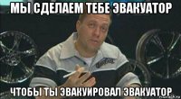 мы сделаем тебе эвакуатор чтобы ты эвакуировал эвакуатор