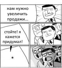 нам нужно увеличить продажи... стойте! я кажется придумал! *