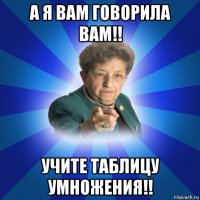 а я вам говорила вам!! учите таблицу умножения!!